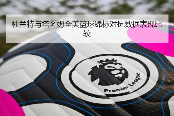 杜兰特与塔图姆全美篮球锦标对抗数据表现比较 - huatihui